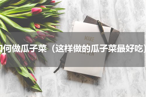 如何做瓜子菜（这样做的瓜子菜最好吃）