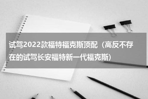 试驾2022款福特福克斯顶配（高反不存在的试驾长安福特新一代福克斯）