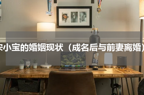 宋小宝的婚姻现状（成名后与前妻离婚）