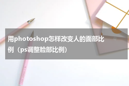 用photoshop怎样改变人的面部比例（ps调整脸部比例）