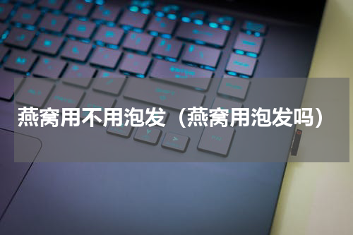 燕窝用不用泡发（燕窝用泡发吗）