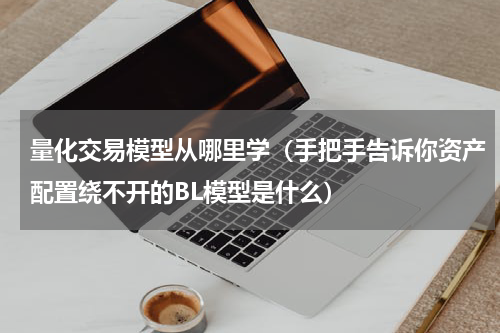 量化交易模型从哪里学（手把手告诉你资产配置绕不开的BL模型是什么）