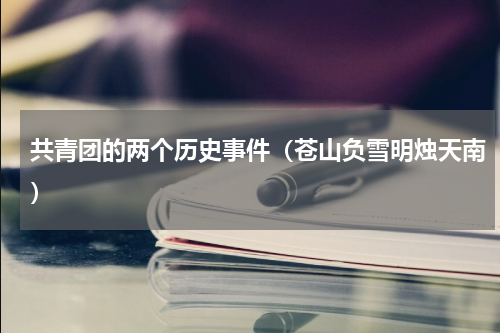 共青团的两个历史事件（苍山负雪明烛天南）