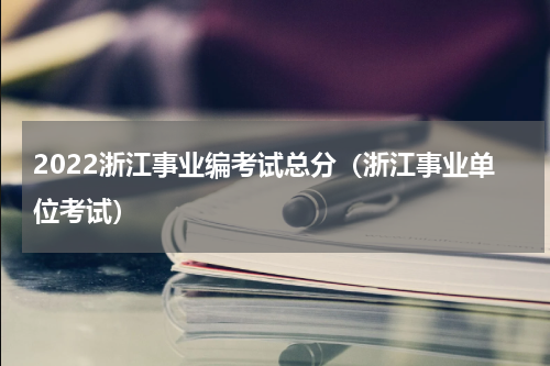 2022浙江事业编考试总分（浙江事业单位考试）