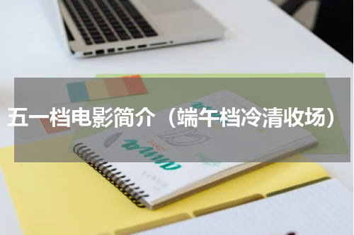 五一档电影简介（端午档冷清收场）