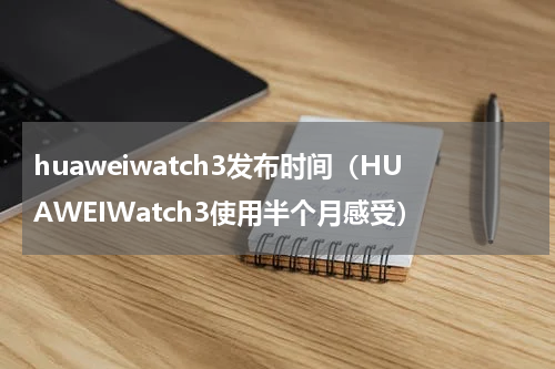 huaweiwatch3发布时间（HUAWEIWatch3使用半个月感受）