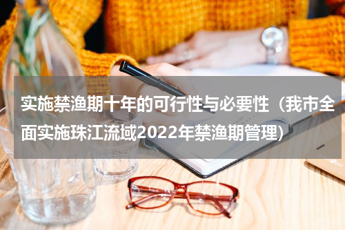 实施禁渔期十年的可行性与必要性（我市全面实施珠江流域2022年禁渔期管理）