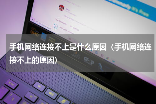 手机网络连接不上是什么原因（手机网络连接不上的原因）
