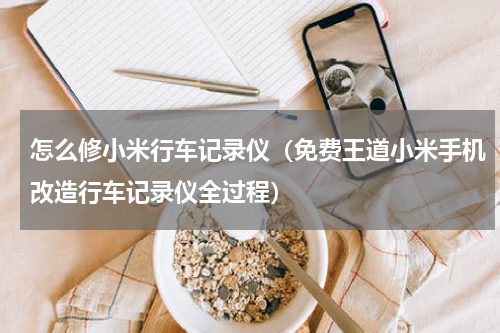 怎么修小米行车记录仪（免费王道小米手机改造行车记录仪全过程）