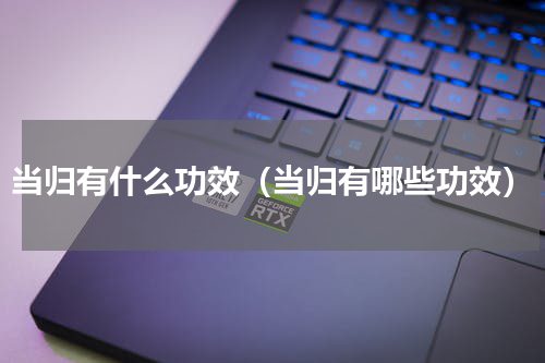 当归有什么功效（当归有哪些功效）
