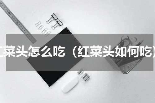 红菜头怎么吃（红菜头如何吃）
