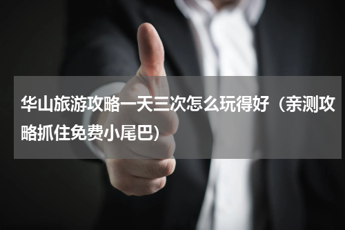 华山旅游攻略一天三次怎么玩得好（亲测攻略抓住免费小尾巴）