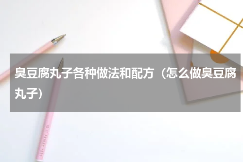 臭豆腐丸子各种做法和配方（怎么做臭豆腐丸子）