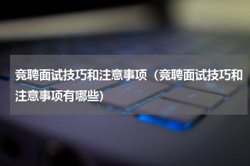 竞聘面试技巧和注意事项（竞聘面试技巧和注意事项有哪些）