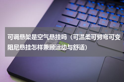 可调悬架是空气悬挂吗（可温柔可劈弯可变阻尼悬挂怎样兼顾运动与舒适）