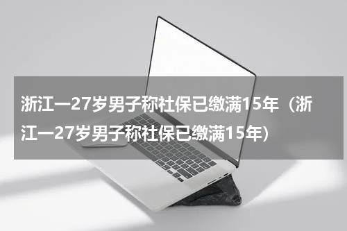 浙江一27岁男子称社保已缴满15年（浙江一27岁男子称社保已缴满15年）