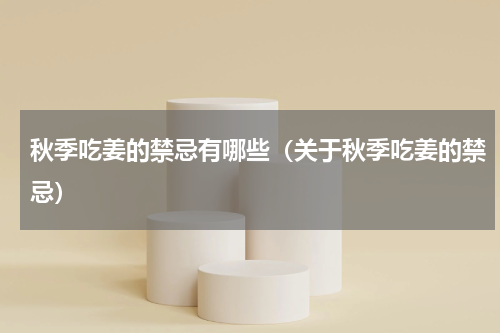 秋季吃姜的禁忌有哪些（关于秋季吃姜的禁忌）