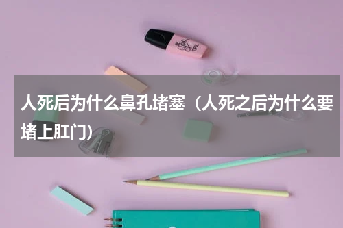 人死后为什么鼻孔堵塞（人死之后为什么要堵上肛门）