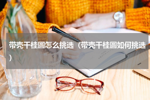 带壳干桂圆怎么挑选（带壳干桂圆如何挑选）