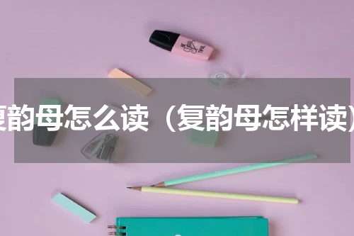 复韵母怎么读（复韵母怎样读）