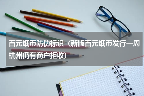 百元纸币防伪标识（新版百元纸币发行一周杭州仍有商户拒收）