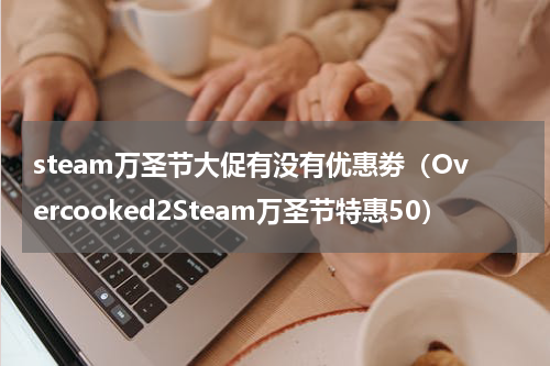 steam万圣节大促有没有优惠劵（Overcooked2Steam万圣节特惠50）