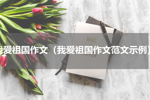 我爱祖国作文（我爱祖国作文范文示例）
