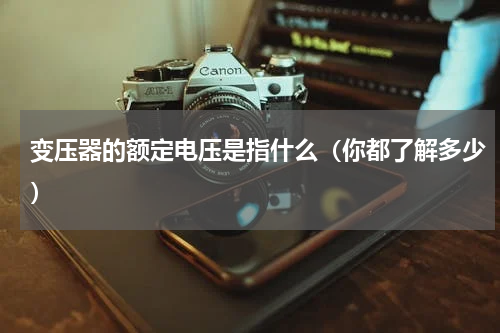 变压器的额定电压是指什么（你都了解多少）