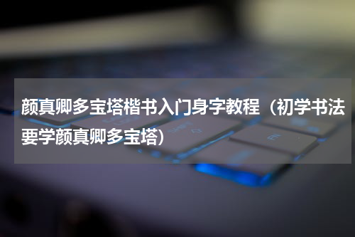 颜真卿多宝塔楷书入门身字教程（初学书法要学颜真卿多宝塔）