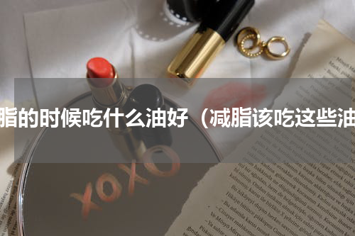 减脂的时候吃什么油好（减脂该吃这些油）