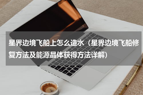 星界边境飞船上怎么造水（星界边境飞船修复方法及能源晶体获得方法详解）