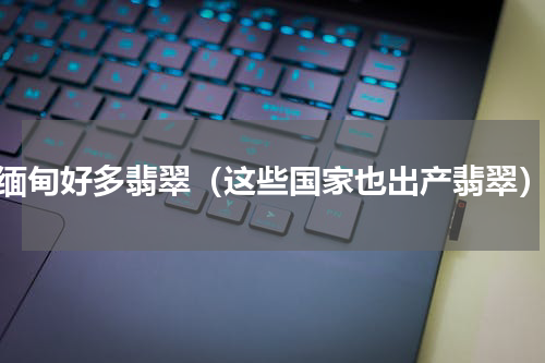 缅甸好多翡翠（这些国家也出产翡翠）