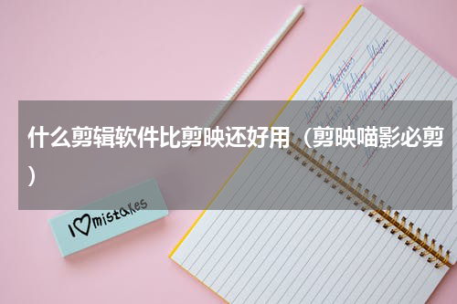 什么剪辑软件比剪映还好用（剪映喵影必剪）
