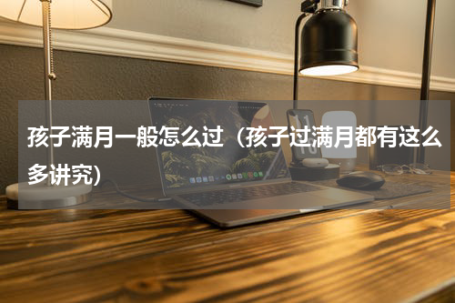 孩子满月一般怎么过（孩子过满月都有这么多讲究）