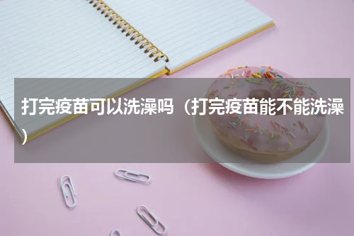 打完疫苗可以洗澡吗（打完疫苗能不能洗澡）