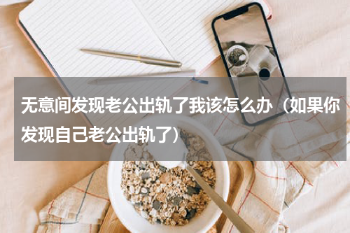 无意间发现老公出轨了我该怎么办（如果你发现自己老公出轨了）