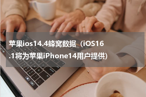 苹果ios14.4蜂窝数据（iOS16.1将为苹果iPhone14用户提供）