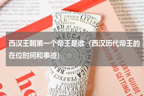 西汉王朝第一个帝王是谁（西汉历代帝王的在位时间和事迹）