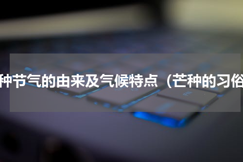 芒种节气的由来及气候特点（芒种的习俗）