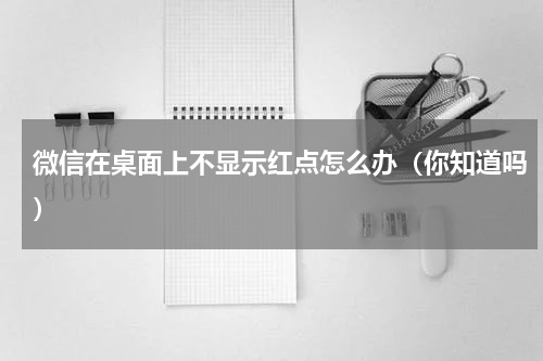 微信在桌面上不显示红点怎么办（你知道吗）