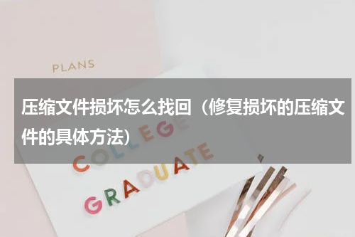 压缩文件损坏怎么找回（修复损坏的压缩文件的具体方法）