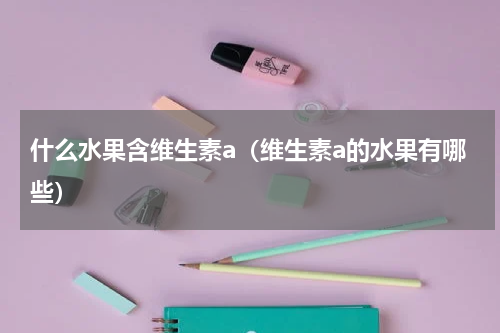 什么水果含维生素a（维生素a的水果有哪些）