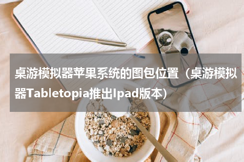 桌游模拟器苹果系统的图包位置（桌游模拟器Tabletopia推出Ipad版本）