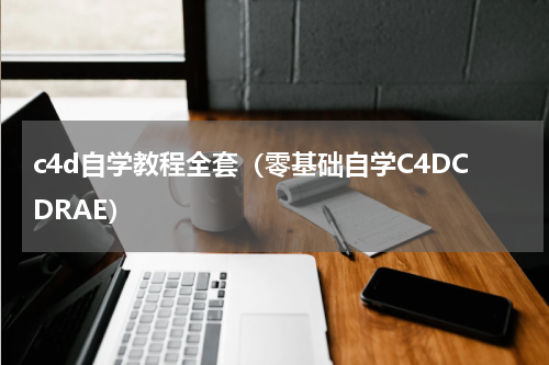 c4d自学教程全套（零基础自学C4DCDRAE）