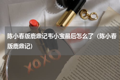 陈小春版鹿鼎记韦小宝最后怎么了（陈小春版鹿鼎记）