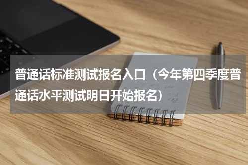 普通话标准测试报名入口（今年第四季度普通话水平测试明日开始报名）