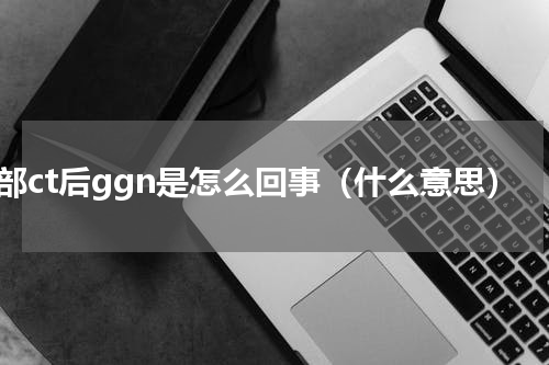 肺部ct后ggn是怎么回事（什么意思）