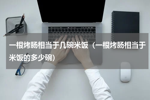 一根烤肠相当于几碗米饭（一根烤肠相当于米饭的多少碗）