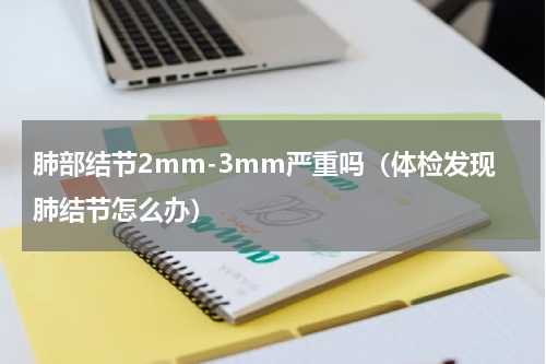 肺部结节2mm-3mm严重吗（体检发现肺结节怎么办）