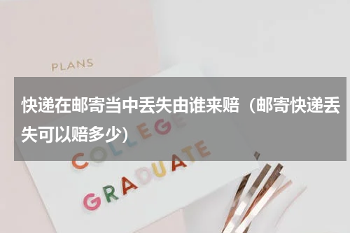 快递在邮寄当中丢失由谁来赔（邮寄快递丢失可以赔多少）